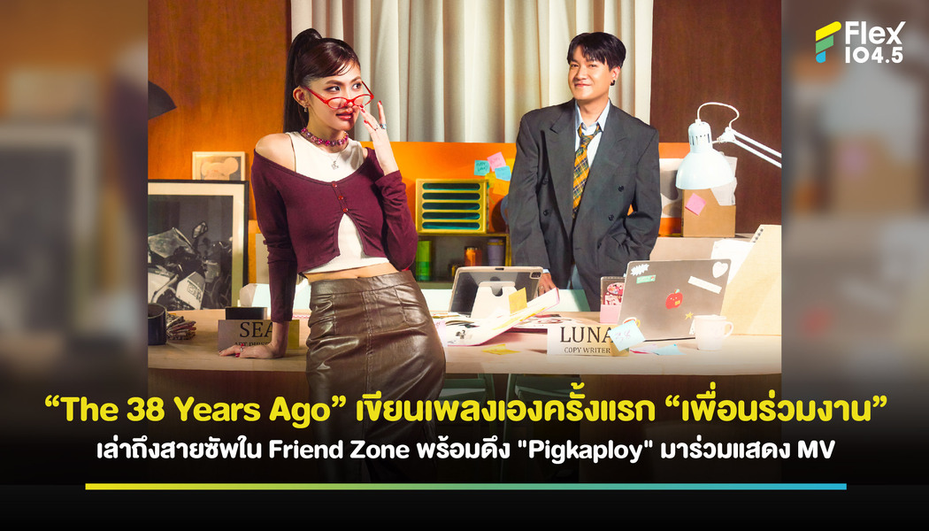 “The 38 Years Ago” เขียนเพลงเองครั้งแรก “เพื่อนร่วมงาน” เล่าถึงสายซัพใน Friend Zone พร้อมดึง “Pigkaploy” มาร่วมแสดง MV